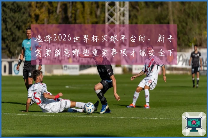 选择2026世界杯买球平台时，新手需要留意哪些重要事项才能安全下注
