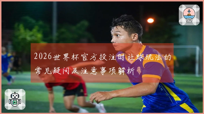 2026世界杯官方投注时让球玩法的常见疑问及注意事项解析