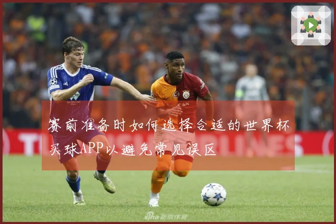 赛前准备时如何选择合适的世界杯买球APP以避免常见误区