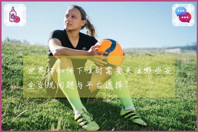 世界杯如何下注时需要关注哪些安全合规问题与平台选择？