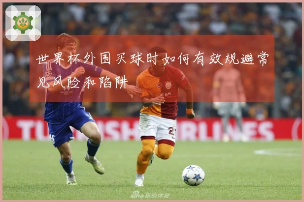 世界杯外围买球时如何有效规避常见风险和陷阱