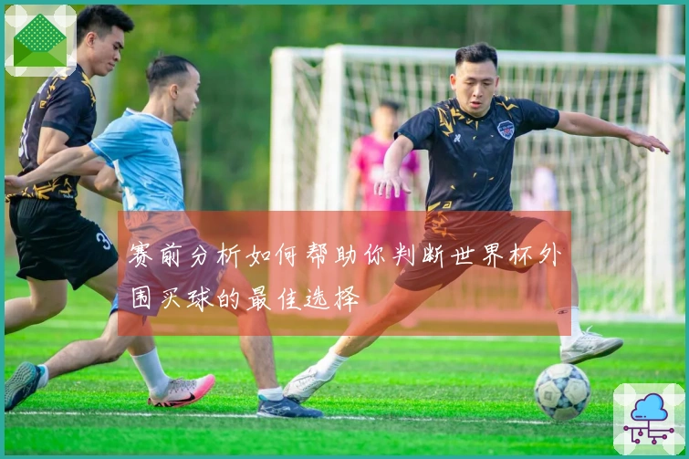 赛前分析如何帮助你判断世界杯外围买球的最佳选择