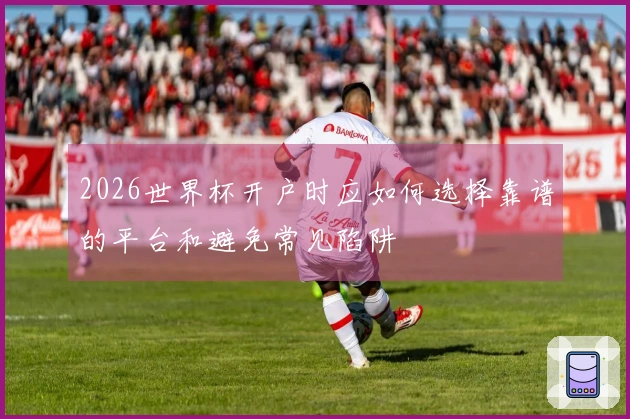 2026世界杯开户时应如何选择靠谱的平台和避免常见陷阱