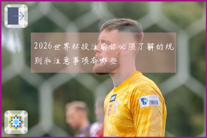2026世界杯投注前你必须了解的规则和注意事项有哪些
