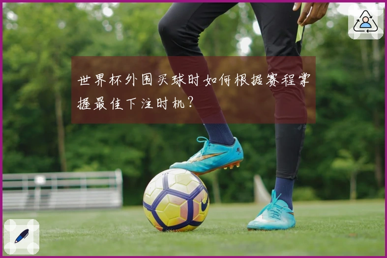 世界杯外围买球时如何根据赛程掌握最佳下注时机？