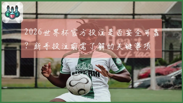 2026世界杯官方投注是否安全可靠？新手投注前需了解的关键事项