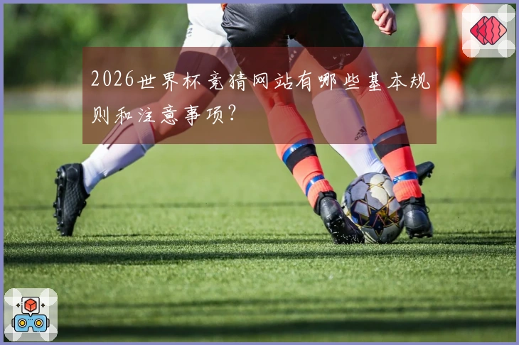 2026世界杯竞猜网站有哪些基本规则和注意事项？