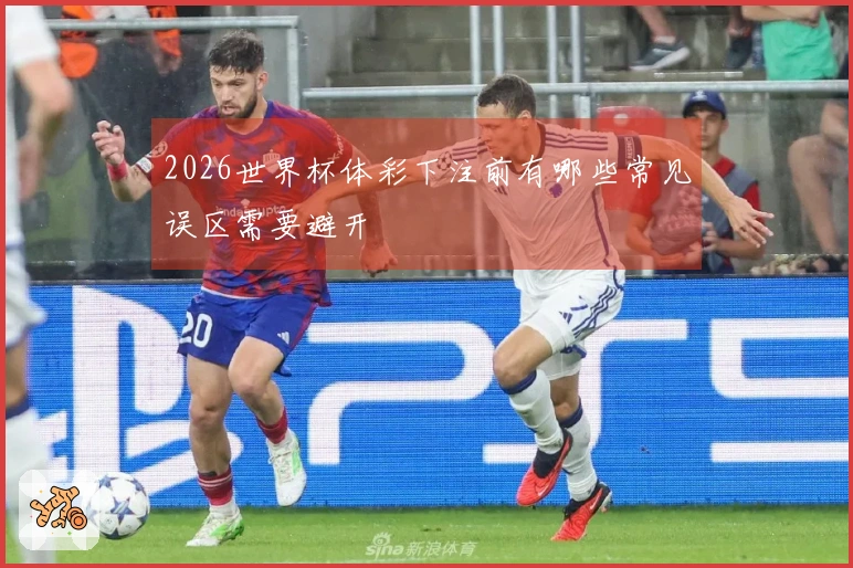 2026世界杯体彩下注前有哪些常见误区需要避开