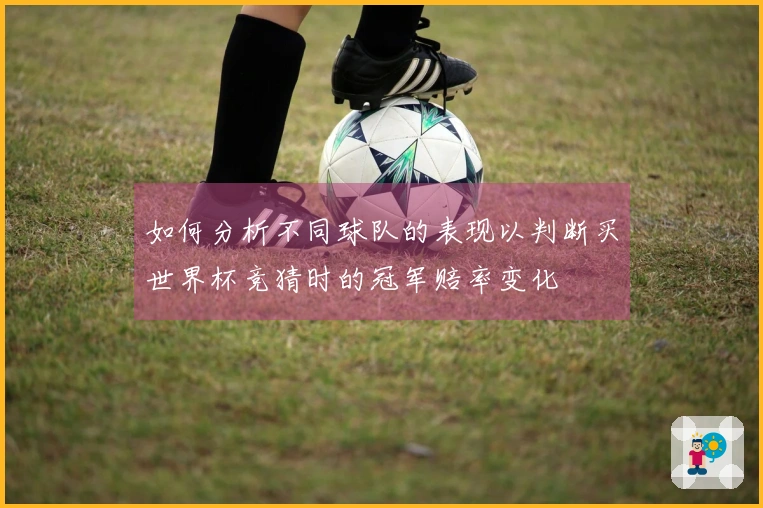 如何分析不同球队的表现以判断买世界杯竞猜时的冠军赔率变化