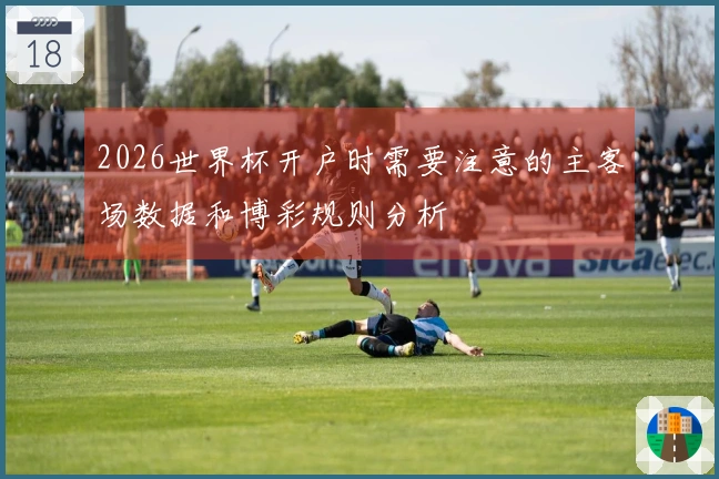 2026世界杯开户时需要注意的主客场数据和博彩规则分析