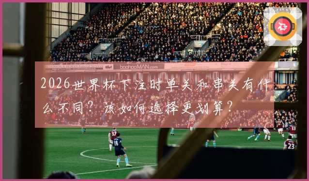 2026世界杯下注时单关和串关有什么不同？该如何选择更划算？