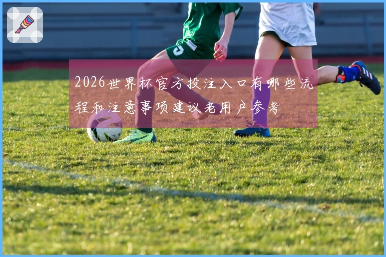 2026世界杯官方投注入口有哪些流程和注意事项建议老用户参考