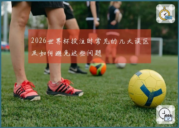 2026世界杯投注时常见的几大误区及如何避免这些问题