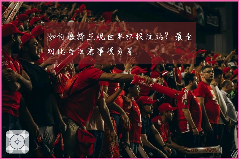 如何选择正规世界杯投注站？最全对比与注意事项分享