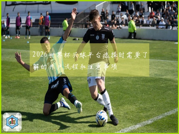 2026世界杯买球平台选择时需要了解的开户流程和注意事项