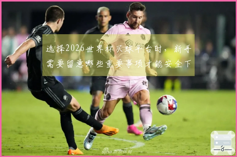 选择2026世界杯买球平台时，新手需要留意哪些重要事项才能安全下注