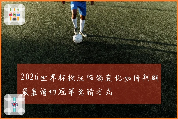 2026世界杯投注临场变化如何判断最靠谱的冠军竞猜方式