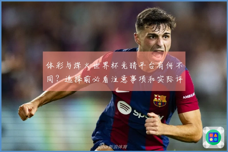 体彩与烽火世界杯竞猜平台有何不同？选择前必看注意事项和实际评估方法