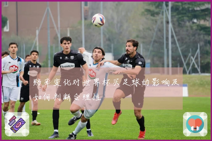 赔率变化对世界杯买足球的影响及如何判断合理性