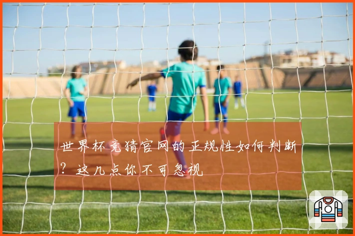 世界杯竞猜官网的正规性如何判断？这几点你不可忽视