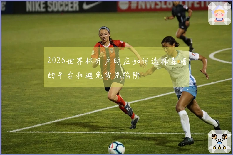 2026世界杯开户时应如何选择靠谱的平台和避免常见陷阱