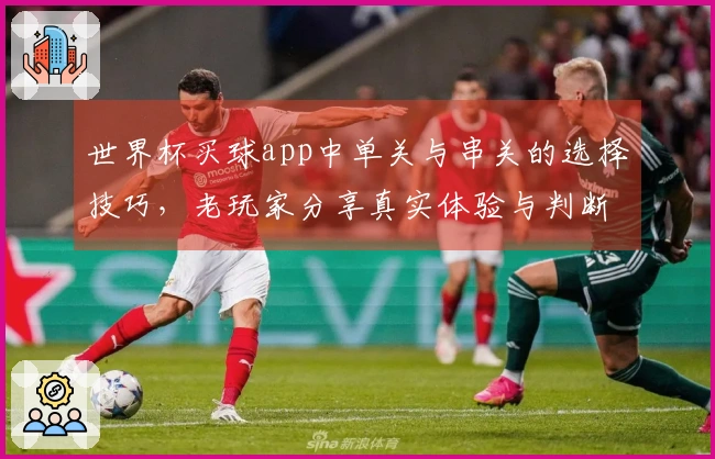 世界杯买球app中单关与串关的选择技巧,老玩家分享真实体验与判断标准