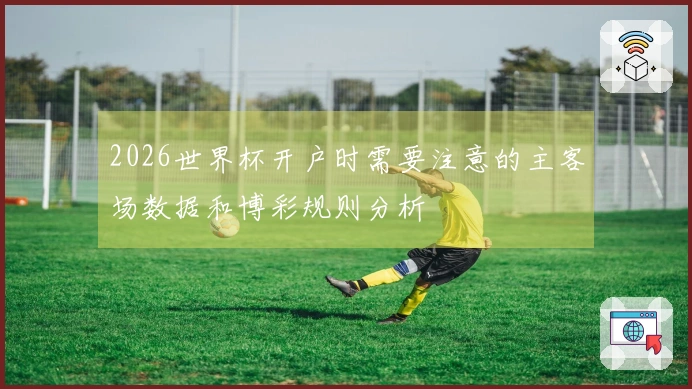 2026世界杯开户时需要注意的主客场数据和博彩规则分析