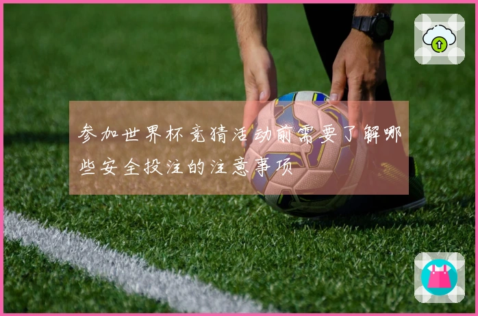 参加世界杯竞猜活动前需要了解哪些安全投注的注意事项