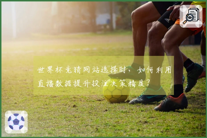 世界杯竞猜网站选择时，如何利用直播数据提升投注决策精度？