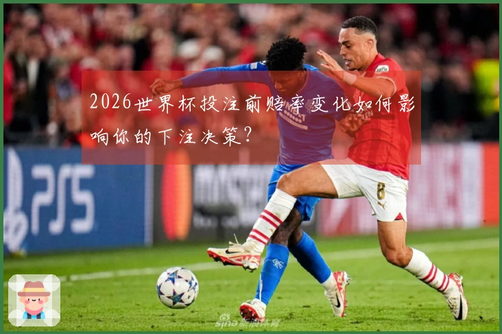 2026世界杯投注前赔率变化如何影响你的下注决策？