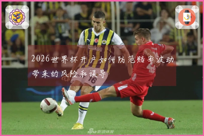 2026世界杯开户如何防范赔率波动带来的风险和误导