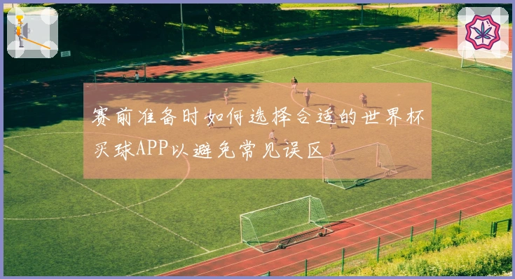 赛前准备时如何选择合适的世界杯买球APP以避免常见误区