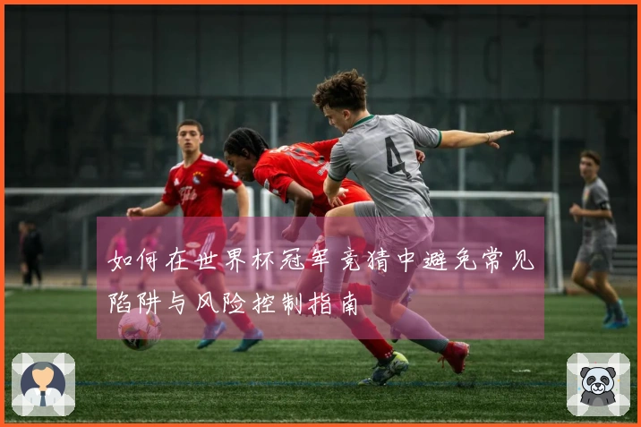 如何在世界杯冠军竞猜中避免常见陷阱与风险控制指南