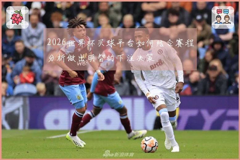 2026世界杯买球平台如何结合赛程分析做出明智的下注决策