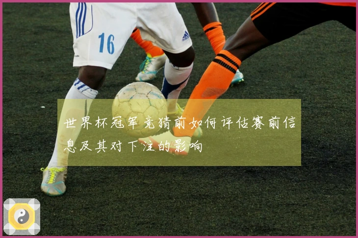世界杯冠军竞猜前如何评估赛前信息及其对下注的影响