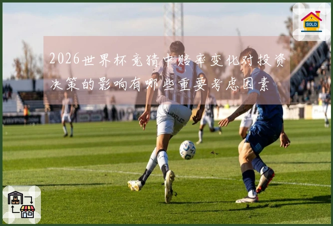 2026世界杯竞猜中赔率变化对投资决策的影响有哪些重要考虑因素