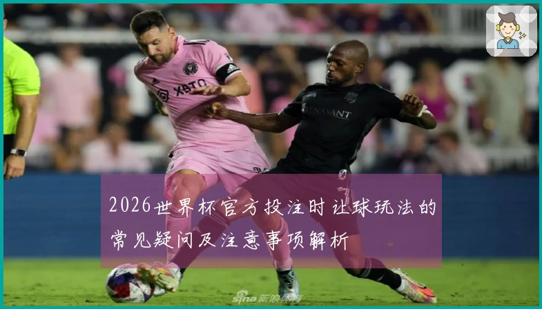 2026世界杯官方投注时让球玩法的常见疑问及注意事项解析