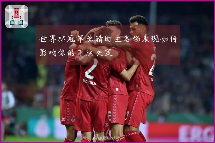 世界杯冠军竞猜时主客场表现如何影响你的下注决策