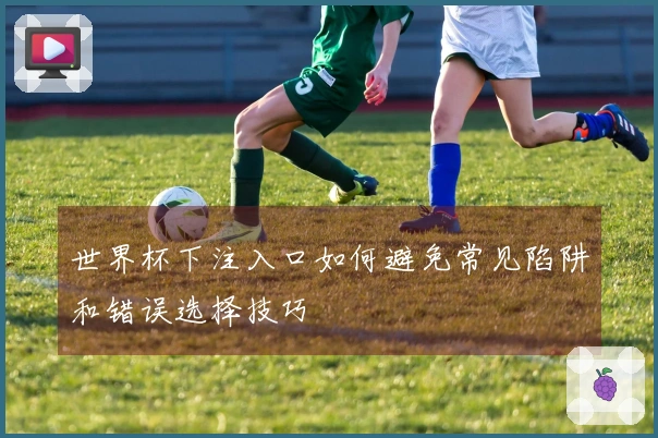 世界杯下注入口如何避免常见陷阱和错误选择技巧