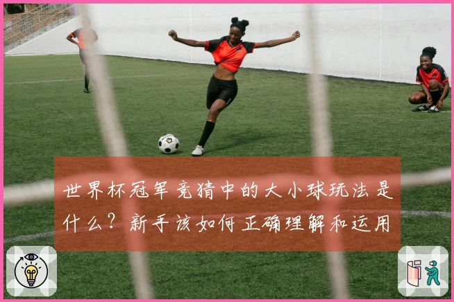 世界杯冠军竞猜中的大小球玩法是什么?新手该如何正确理解和运用?