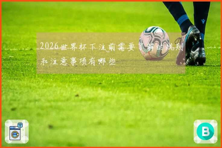 2026世界杯下注前需要了解的规则和注意事项有哪些