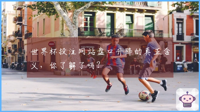 世界杯投注网站盘口升降的真正含义，你了解了吗？