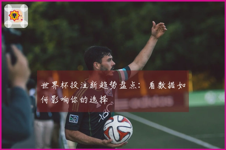 世界杯投注新趋势盘点：看数据如何影响你的选择