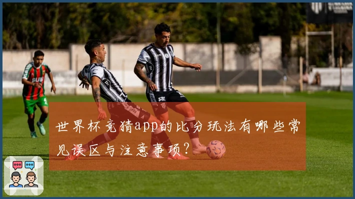 世界杯竞猜app的比分玩法有哪些常见误区与注意事项？