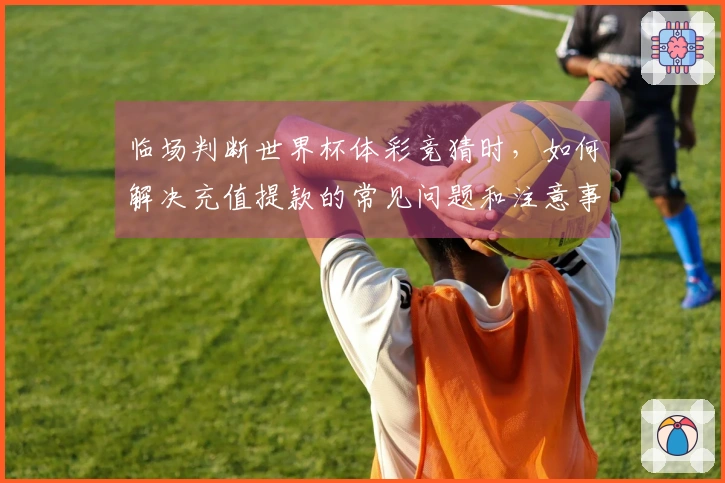 临场判断世界杯体彩竞猜时，如何解决充值提款的常见问题和注意事项