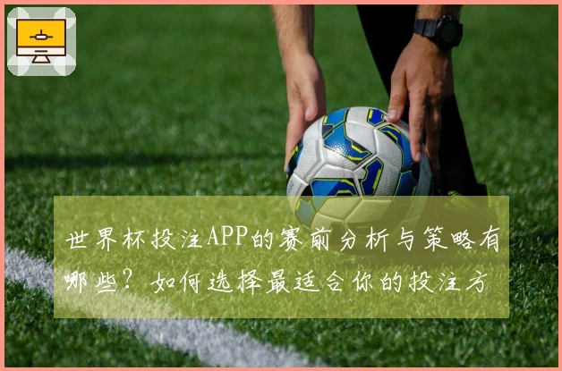 世界杯投注APP的赛前分析与策略有哪些？如何选择最适合你的投注方式？