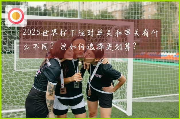 2026世界杯下注时单关和串关有什么不同？该如何选择更划算？