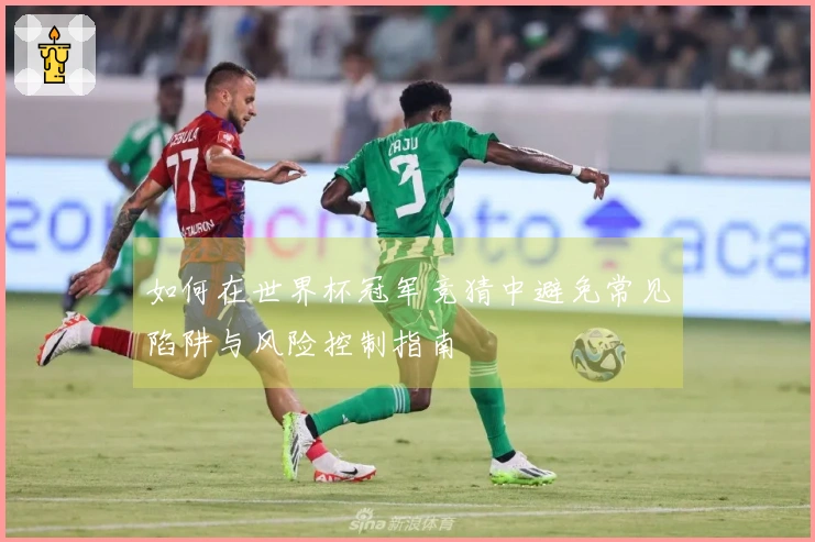 如何在世界杯冠军竞猜中避免常见陷阱与风险控制指南