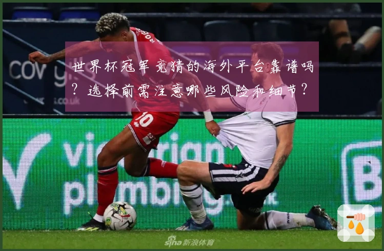 世界杯冠军竞猜的海外平台靠谱吗？选择前需注意哪些风险和细节？