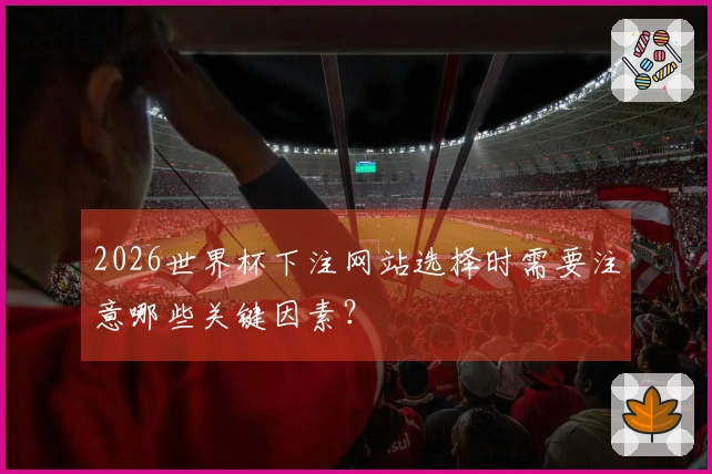 2026世界杯下注网站选择时需要注意哪些关键因素？